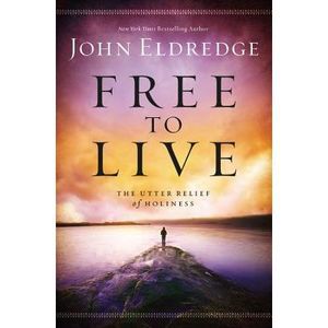 Free to Live: The Utter Relief of Holiness -- John Eldredge